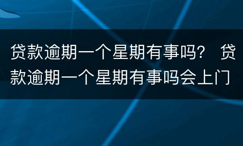 贷款逾期一个星期有事吗？ 贷款逾期一个星期有事吗会上门吗