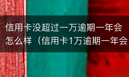 信用卡没超过一万逾期一年会怎么样（信用卡1万逾期一年会怎么样）