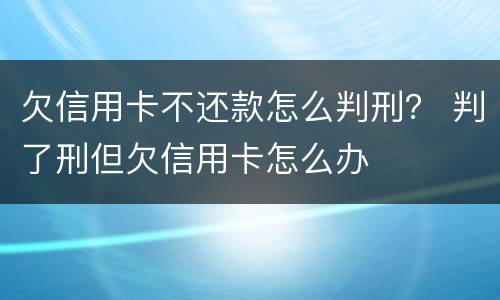 欠信用卡不还款怎么判刑？ 判了刑但欠信用卡怎么办