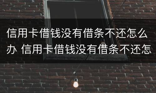 信用卡借钱没有借条不还怎么办 信用卡借钱没有借条不还怎么办呀