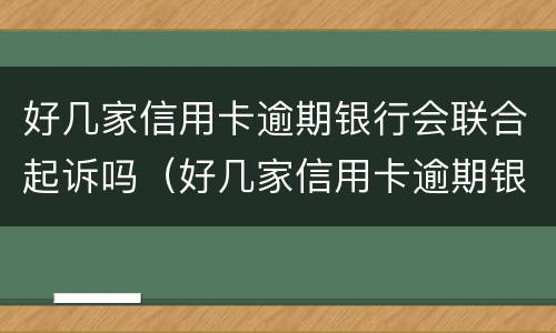 好几家信用卡逾期银行会联合起诉吗（好几家信用卡逾期银行会联合起诉吗知乎）