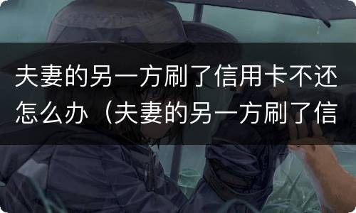 夫妻的另一方刷了信用卡不还怎么办（夫妻的另一方刷了信用卡不还怎么办理）