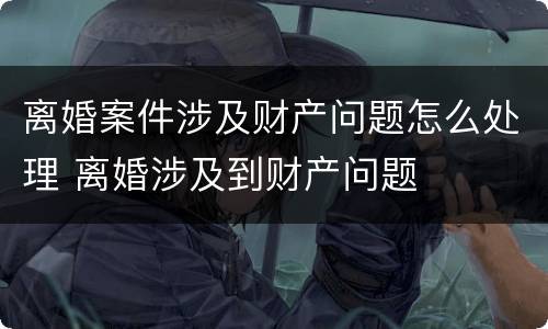 离婚案件涉及财产问题怎么处理 离婚涉及到财产问题