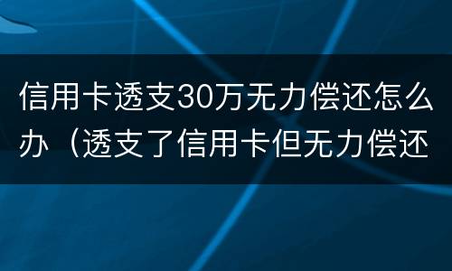 信用卡透支30万无力偿还怎么办（透支了信用卡但无力偿还会怎么样）