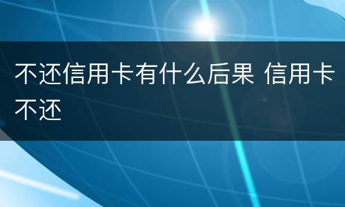 不还信用卡有什么后果 信用卡不还
