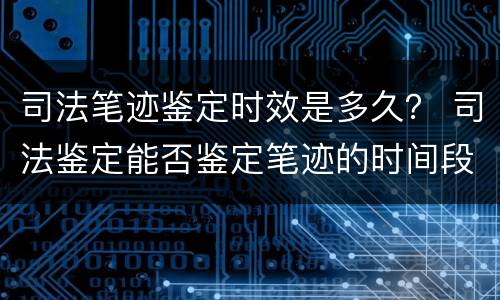 司法笔迹鉴定时效是多久？ 司法鉴定能否鉴定笔迹的时间段