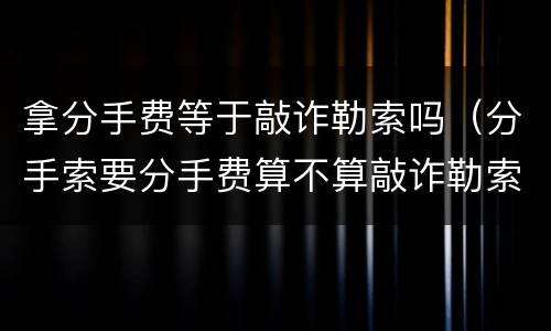 拿分手费等于敲诈勒索吗（分手索要分手费算不算敲诈勒索）