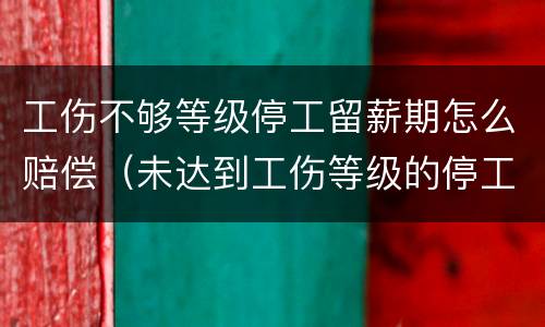 工伤不够等级停工留薪期怎么赔偿（未达到工伤等级的停工留薪期）
