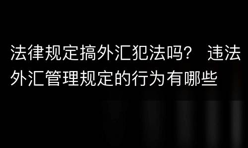 法律规定搞外汇犯法吗？ 违法外汇管理规定的行为有哪些