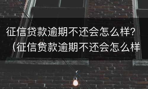 征信贷款逾期不还会怎么样？（征信贷款逾期不还会怎么样处理）