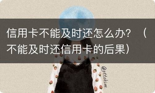 信用卡不能及时还怎么办？（不能及时还信用卡的后果）