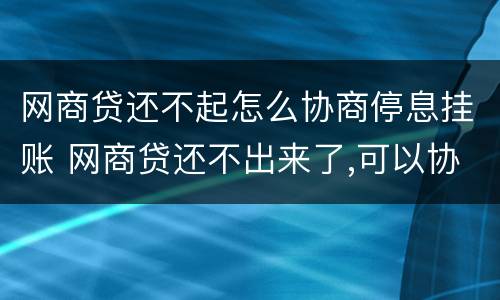 网商贷还不起怎么协商停息挂账 网商贷还不出来了,可以协商还么