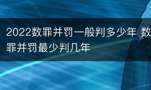 2022数罪并罚一般判多少年 数罪并罚最少判几年