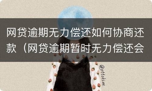网贷逾期无力偿还如何协商还款（网贷逾期暂时无力偿还会怎样）