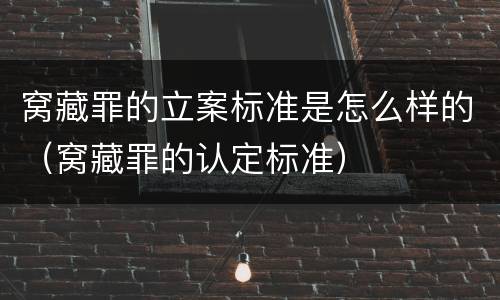 窝藏罪的立案标准是怎么样的（窝藏罪的认定标准）