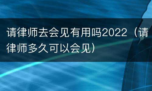 请律师去会见有用吗2022（请律师多久可以会见）