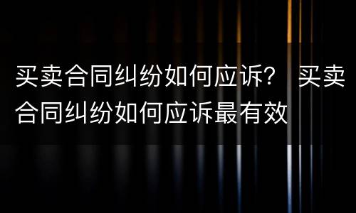 买卖合同纠纷如何应诉？ 买卖合同纠纷如何应诉最有效