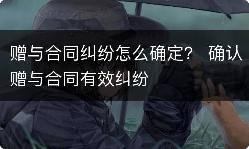 赠与合同纠纷怎么确定？ 确认赠与合同有效纠纷