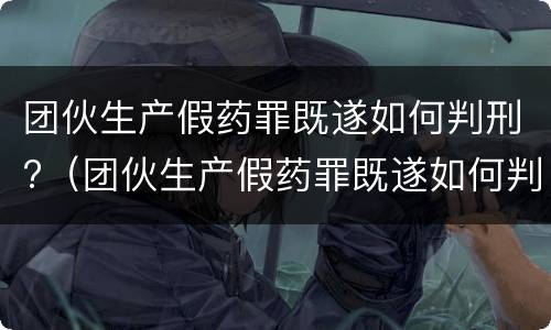 团伙生产假药罪既遂如何判刑?（团伙生产假药罪既遂如何判刑的）