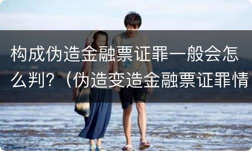 构成伪造金融票证罪一般会怎么判?（伪造变造金融票证罪情节严重）