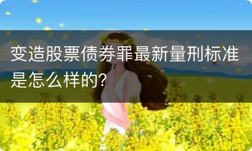 变造股票债券罪最新量刑标准是怎么样的？