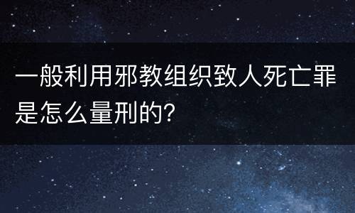 一般利用邪教组织致人死亡罪是怎么量刑的？