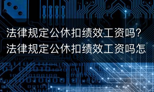 法律规定公休扣绩效工资吗? 法律规定公休扣绩效工资吗怎么算
