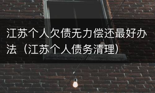 江苏个人欠债无力偿还最好办法（江苏个人债务清理）