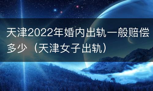 天津2022年婚内出轨一般赔偿多少（天津女子出轨）