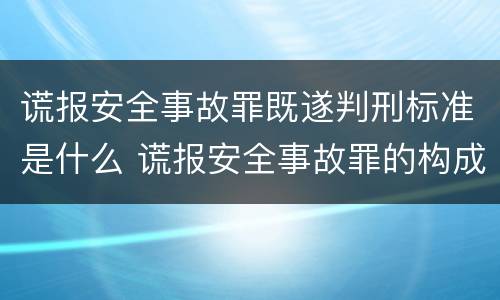 谎报安全事故罪既遂判刑标准是什么 谎报安全事故罪的构成要件