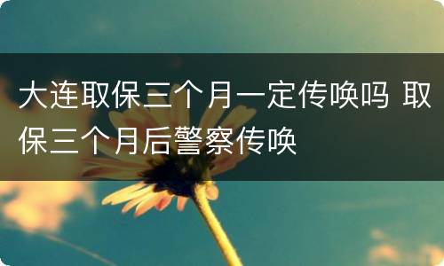 大连取保三个月一定传唤吗 取保三个月后警察传唤