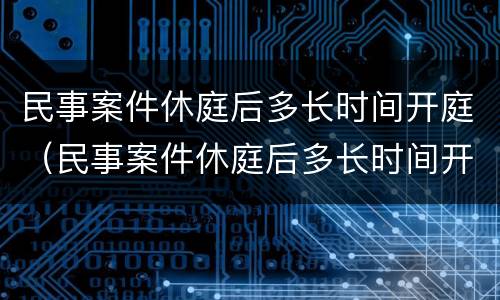 民事案件休庭后多长时间开庭（民事案件休庭后多长时间开庭审理）