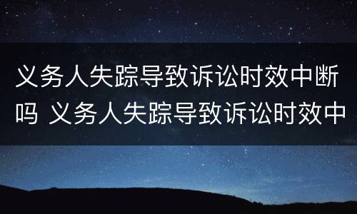 义务人失踪导致诉讼时效中断吗 义务人失踪导致诉讼时效中断吗怎么办