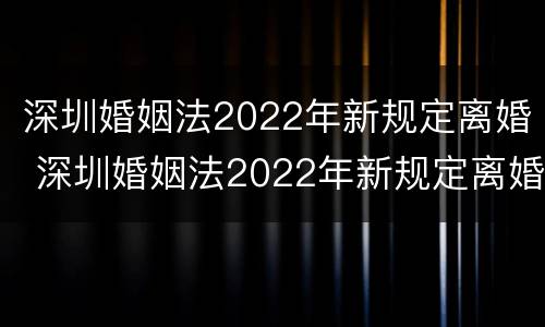 深圳婚姻法2022年新规定离婚 深圳婚姻法2022年新规定离婚时间