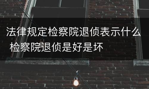 法律规定检察院退侦表示什么 检察院退侦是好是坏