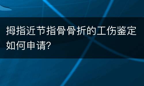 拇指近节指骨骨折的工伤鉴定如何申请？
