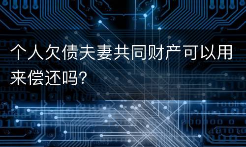 个人欠债夫妻共同财产可以用来偿还吗？