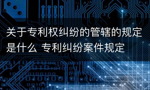 关于专利权纠纷的管辖的规定是什么 专利纠纷案件规定