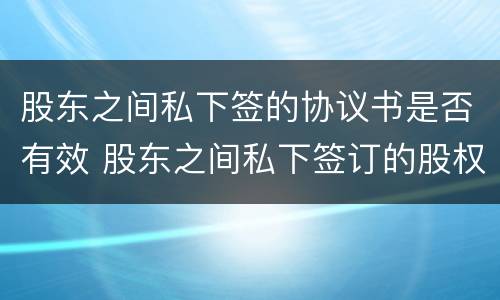 股东之间私下签的协议书是否有效 股东之间私下签订的股权协议有效吗