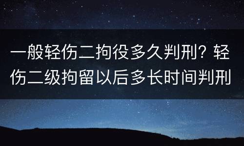 一般轻伤二拘役多久判刑? 轻伤二级拘留以后多长时间判刑