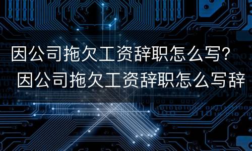 因公司拖欠工资辞职怎么写？ 因公司拖欠工资辞职怎么写辞职报告