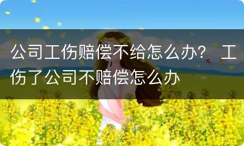 公司工伤赔偿不给怎么办？ 工伤了公司不赔偿怎么办