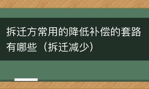 拆迁方常用的降低补偿的套路有哪些（拆迁减少）