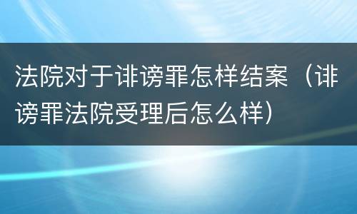 法院对于诽谤罪怎样结案（诽谤罪法院受理后怎么样）