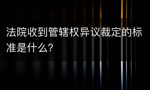 法院收到管辖权异议裁定的标准是什么？