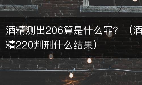 酒精测出206算是什么罪？（酒精220判刑什么结果）