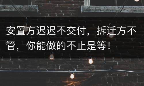 安置方迟迟不交付，拆迁方不管，你能做的不止是等！