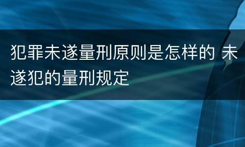 犯罪未遂量刑原则是怎样的 未遂犯的量刑规定