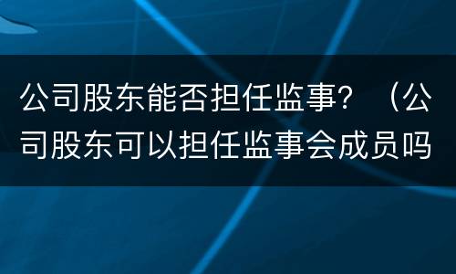 公司股东能否担任监事？（公司股东可以担任监事会成员吗）