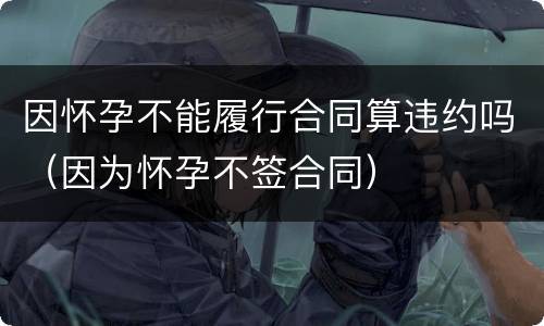 因怀孕不能履行合同算违约吗（因为怀孕不签合同）
